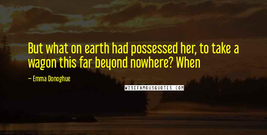 Emma Donoghue Quotes: But what on earth had possessed her, to take a wagon this far beyond nowhere? When