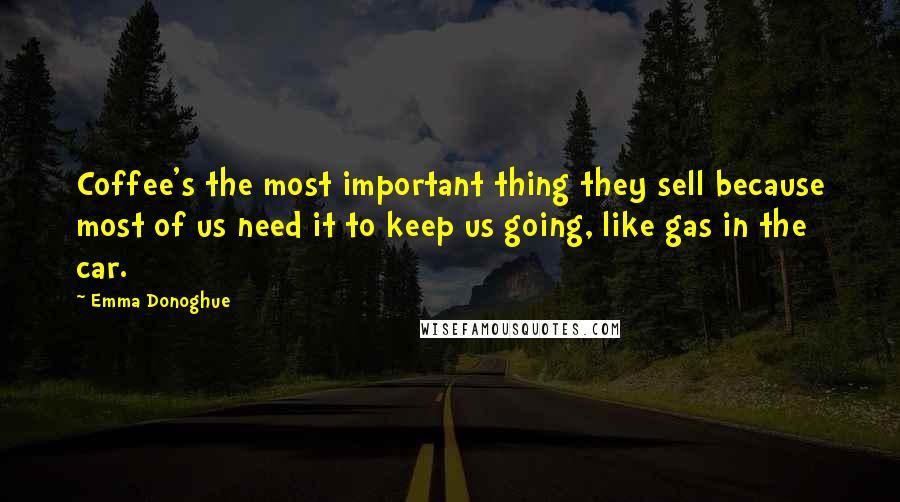 Emma Donoghue Quotes: Coffee's the most important thing they sell because most of us need it to keep us going, like gas in the car.