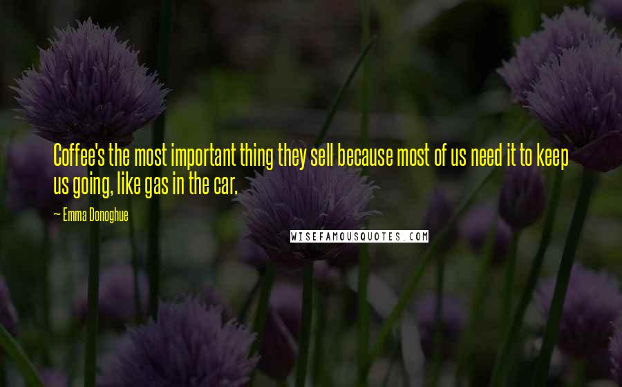 Emma Donoghue Quotes: Coffee's the most important thing they sell because most of us need it to keep us going, like gas in the car.
