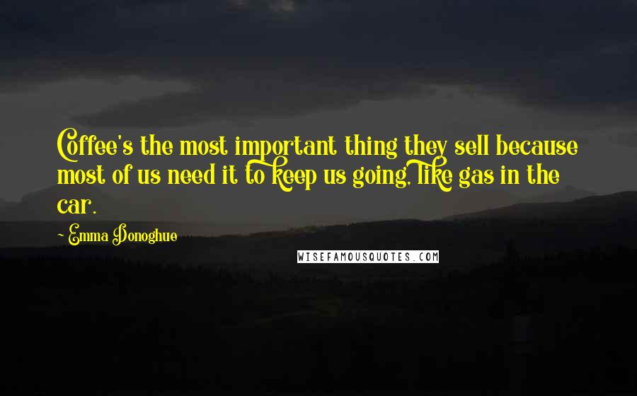 Emma Donoghue Quotes: Coffee's the most important thing they sell because most of us need it to keep us going, like gas in the car.