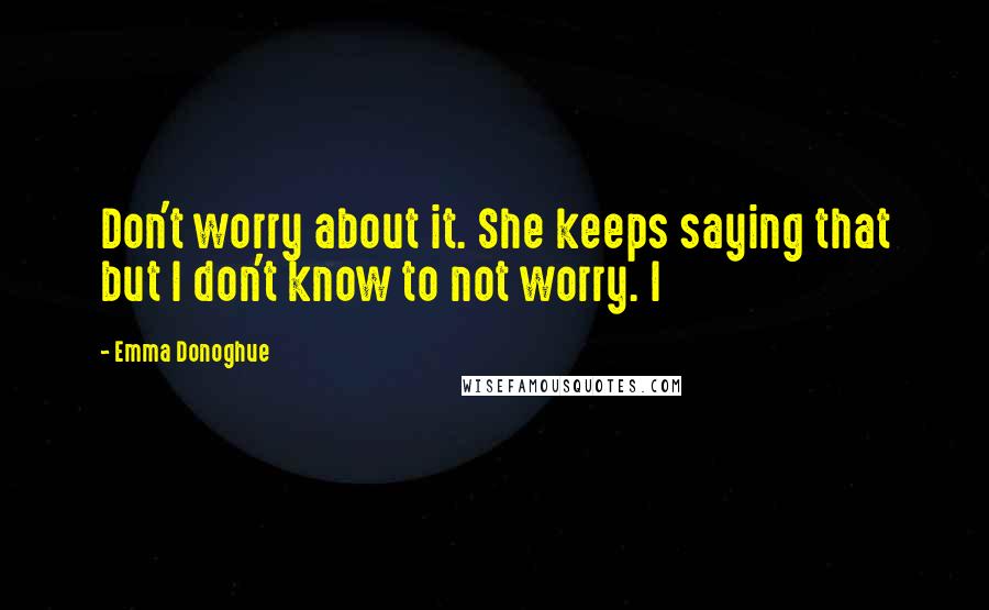 Emma Donoghue Quotes: Don't worry about it. She keeps saying that but I don't know to not worry. I