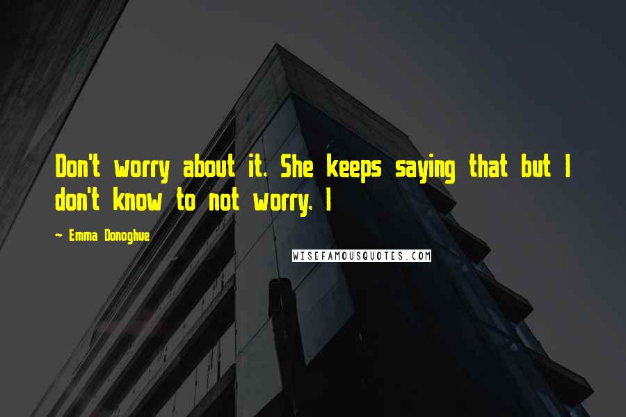 Emma Donoghue Quotes: Don't worry about it. She keeps saying that but I don't know to not worry. I