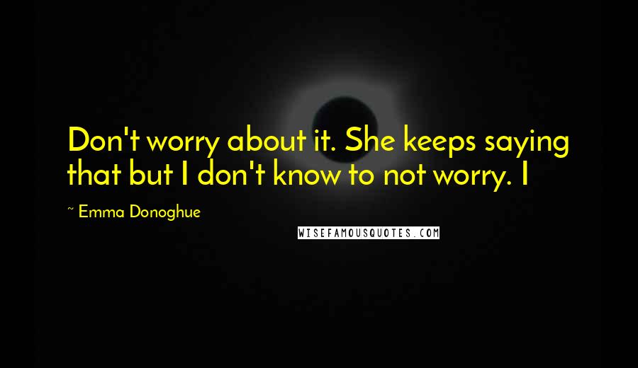 Emma Donoghue Quotes: Don't worry about it. She keeps saying that but I don't know to not worry. I