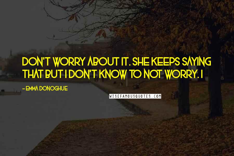 Emma Donoghue Quotes: Don't worry about it. She keeps saying that but I don't know to not worry. I