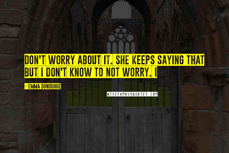 Emma Donoghue Quotes: Don't worry about it. She keeps saying that but I don't know to not worry. I