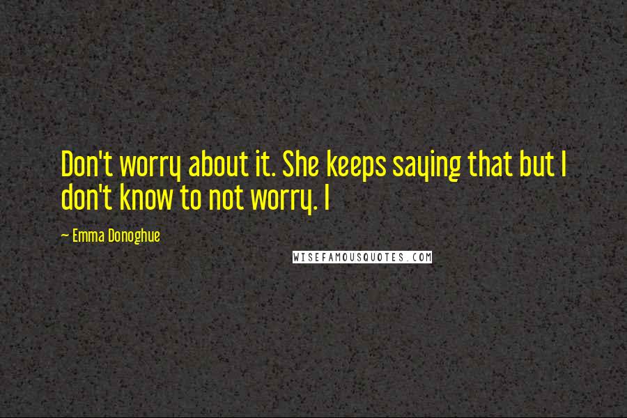 Emma Donoghue Quotes: Don't worry about it. She keeps saying that but I don't know to not worry. I