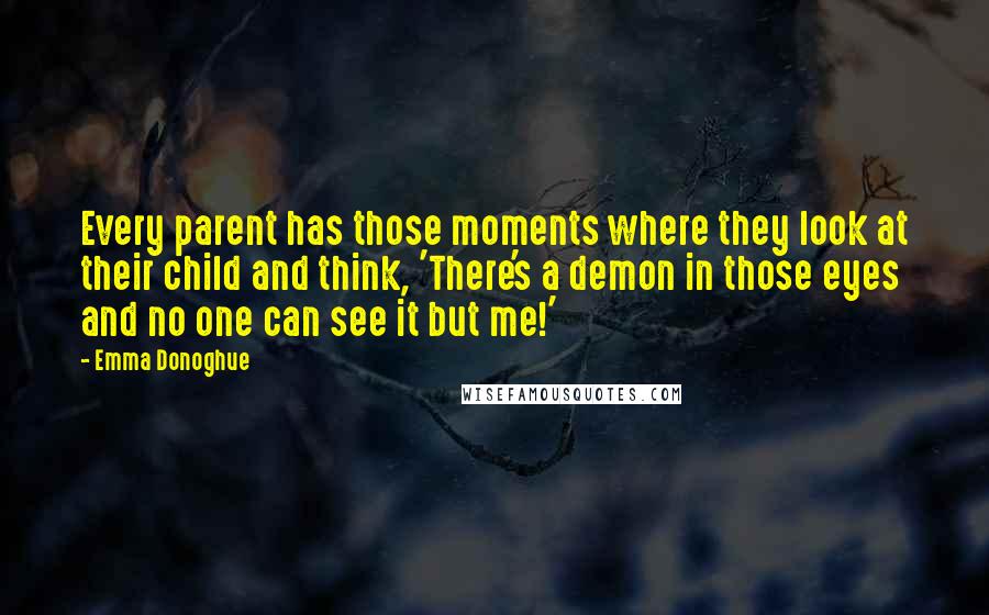 Emma Donoghue Quotes: Every parent has those moments where they look at their child and think, 'There's a demon in those eyes and no one can see it but me!'