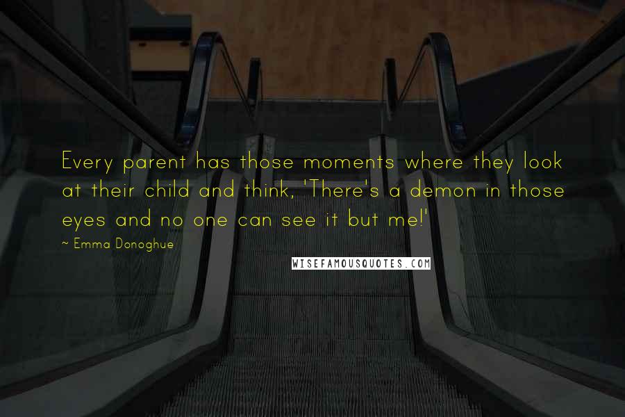 Emma Donoghue Quotes: Every parent has those moments where they look at their child and think, 'There's a demon in those eyes and no one can see it but me!'