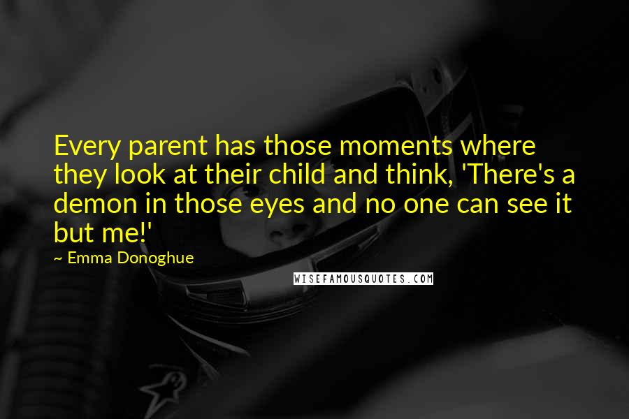 Emma Donoghue Quotes: Every parent has those moments where they look at their child and think, 'There's a demon in those eyes and no one can see it but me!'