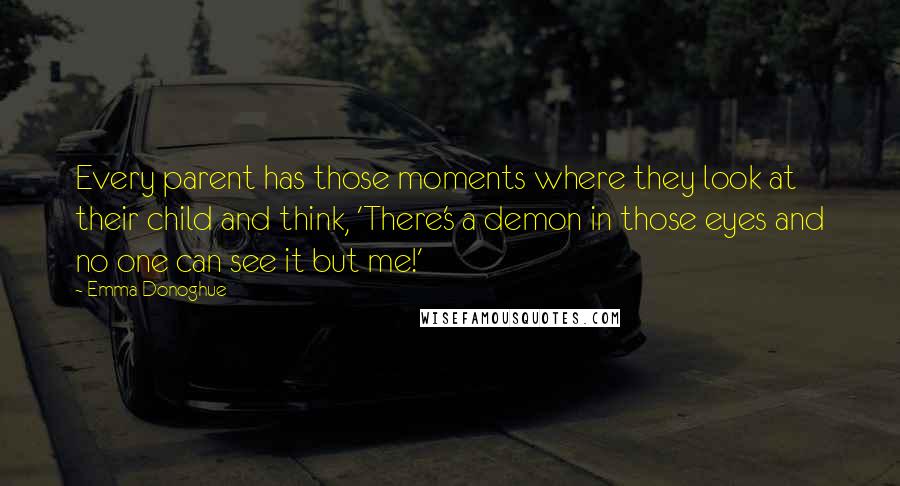 Emma Donoghue Quotes: Every parent has those moments where they look at their child and think, 'There's a demon in those eyes and no one can see it but me!'