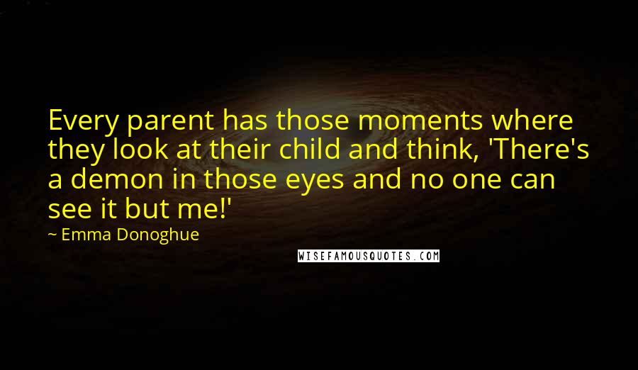 Emma Donoghue Quotes: Every parent has those moments where they look at their child and think, 'There's a demon in those eyes and no one can see it but me!'