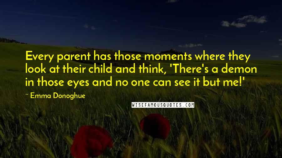 Emma Donoghue Quotes: Every parent has those moments where they look at their child and think, 'There's a demon in those eyes and no one can see it but me!'