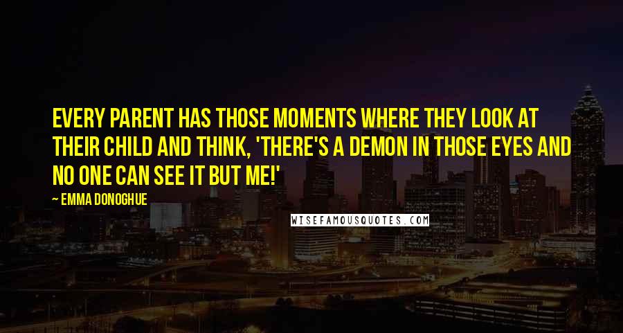 Emma Donoghue Quotes: Every parent has those moments where they look at their child and think, 'There's a demon in those eyes and no one can see it but me!'