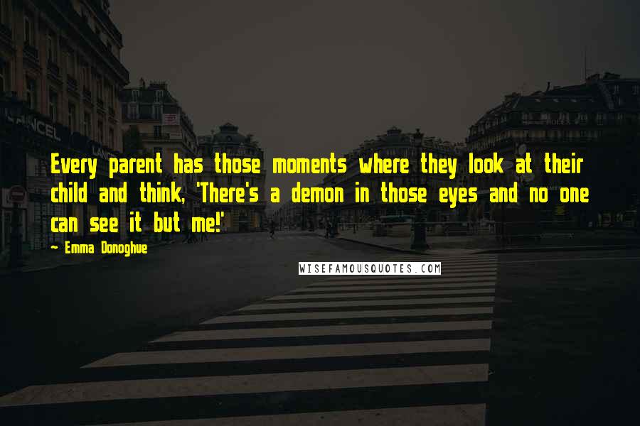 Emma Donoghue Quotes: Every parent has those moments where they look at their child and think, 'There's a demon in those eyes and no one can see it but me!'