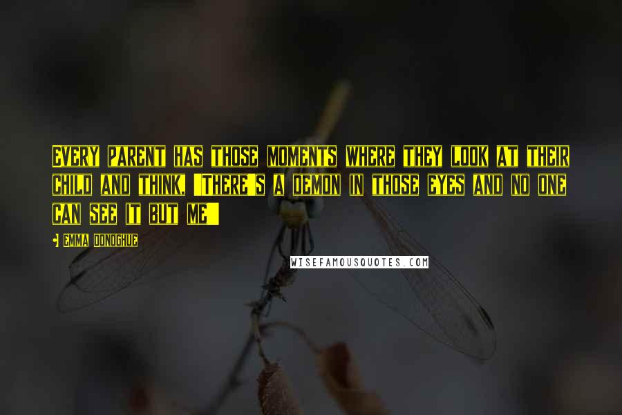 Emma Donoghue Quotes: Every parent has those moments where they look at their child and think, 'There's a demon in those eyes and no one can see it but me!'
