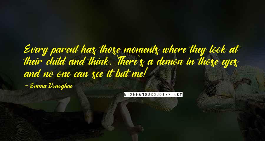 Emma Donoghue Quotes: Every parent has those moments where they look at their child and think, 'There's a demon in those eyes and no one can see it but me!'