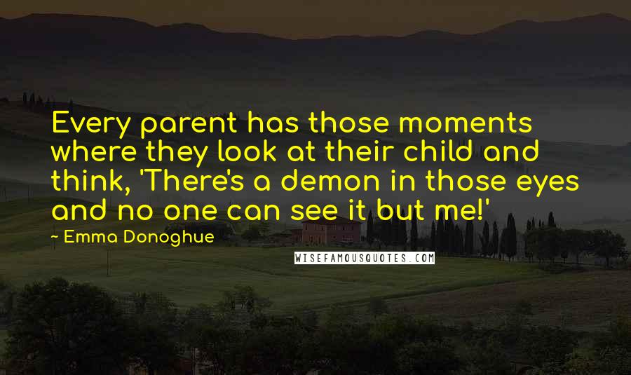 Emma Donoghue Quotes: Every parent has those moments where they look at their child and think, 'There's a demon in those eyes and no one can see it but me!'