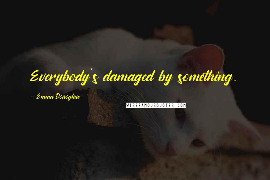 Emma Donoghue Quotes: Everybody's damaged by something.