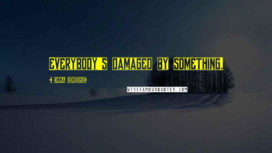 Emma Donoghue Quotes: Everybody's damaged by something.