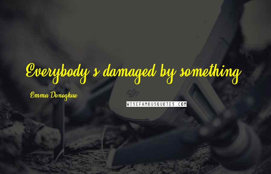 Emma Donoghue Quotes: Everybody's damaged by something.