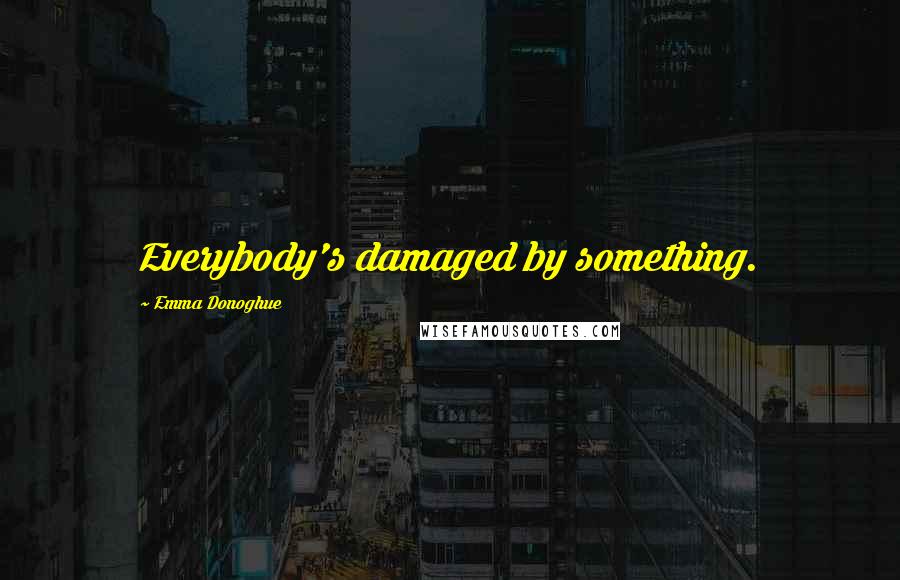 Emma Donoghue Quotes: Everybody's damaged by something.