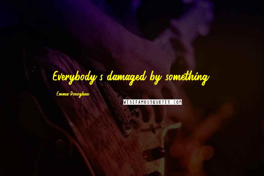 Emma Donoghue Quotes: Everybody's damaged by something.