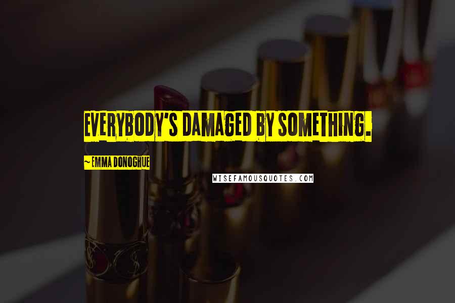 Emma Donoghue Quotes: Everybody's damaged by something.