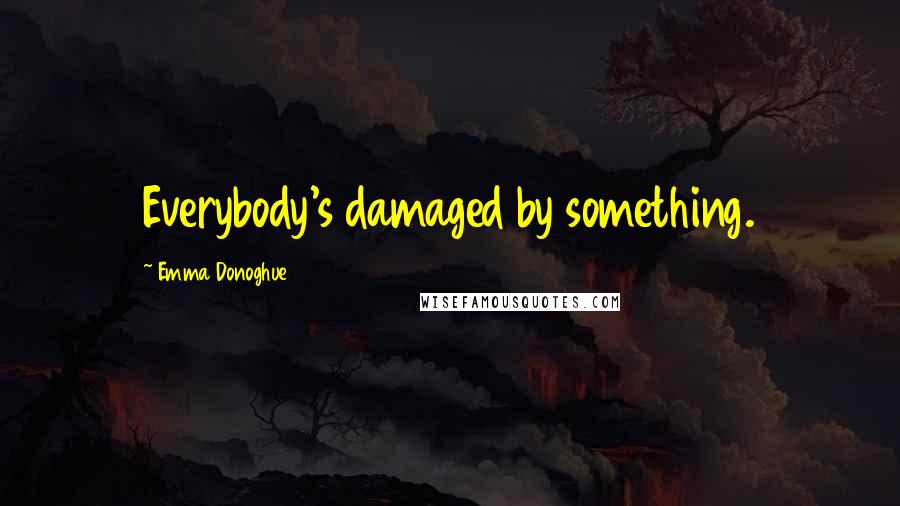 Emma Donoghue Quotes: Everybody's damaged by something.