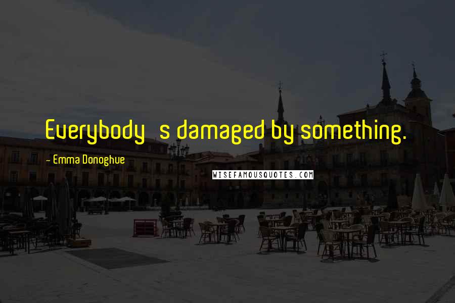 Emma Donoghue Quotes: Everybody's damaged by something.