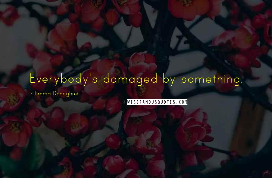 Emma Donoghue Quotes: Everybody's damaged by something.