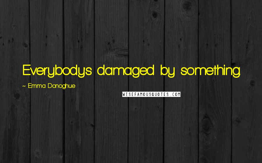 Emma Donoghue Quotes: Everybody's damaged by something.