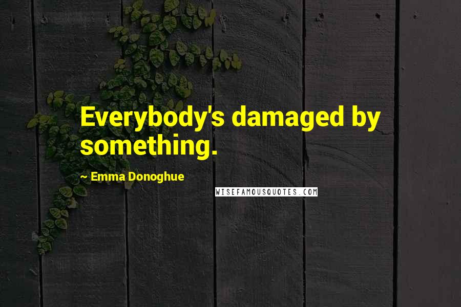 Emma Donoghue Quotes: Everybody's damaged by something.