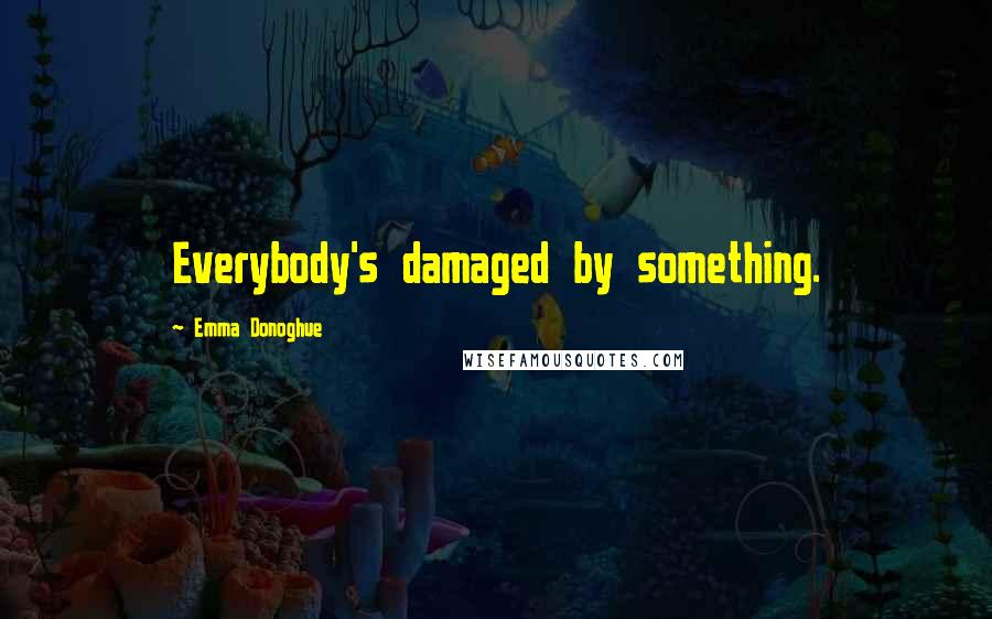 Emma Donoghue Quotes: Everybody's damaged by something.