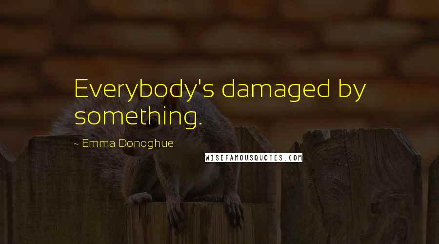 Emma Donoghue Quotes: Everybody's damaged by something.