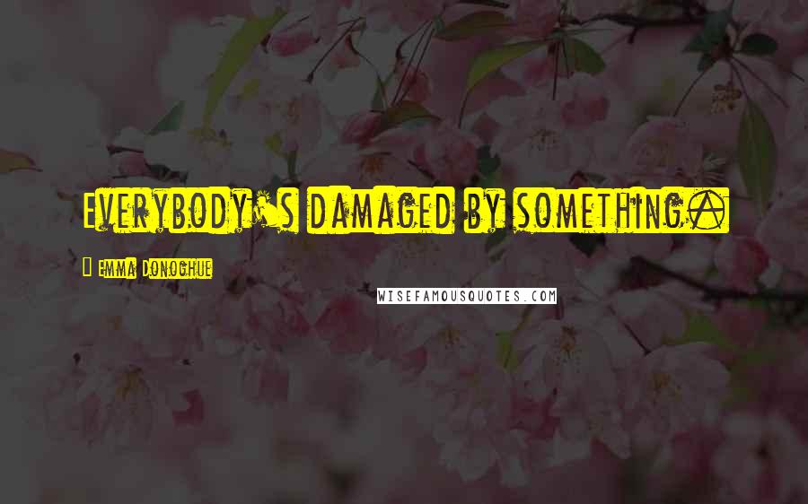 Emma Donoghue Quotes: Everybody's damaged by something.