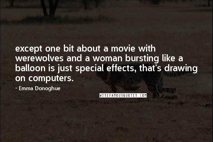 Emma Donoghue Quotes: except one bit about a movie with werewolves and a woman bursting like a balloon is just special effects, that's drawing on computers.