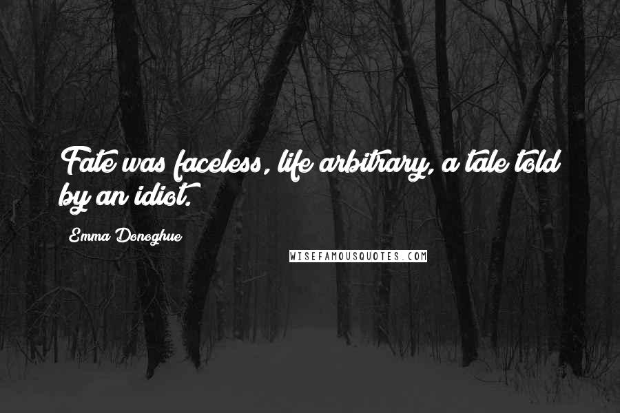 Emma Donoghue Quotes: Fate was faceless, life arbitrary, a tale told by an idiot.