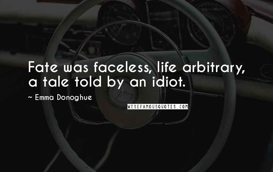 Emma Donoghue Quotes: Fate was faceless, life arbitrary, a tale told by an idiot.