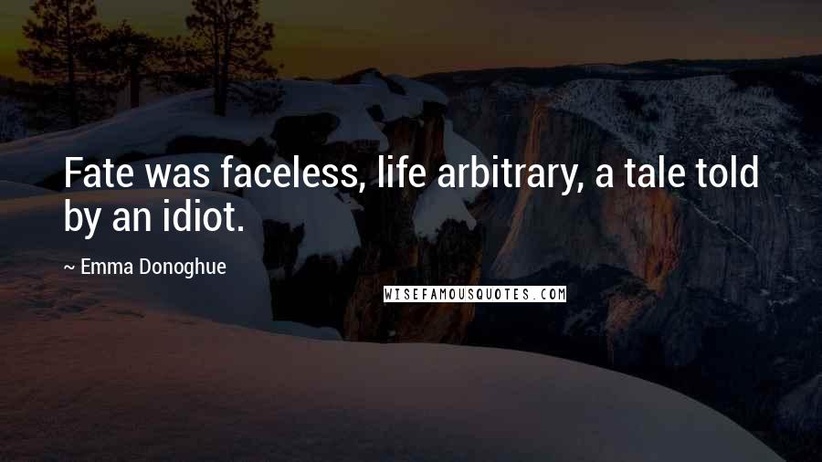 Emma Donoghue Quotes: Fate was faceless, life arbitrary, a tale told by an idiot.