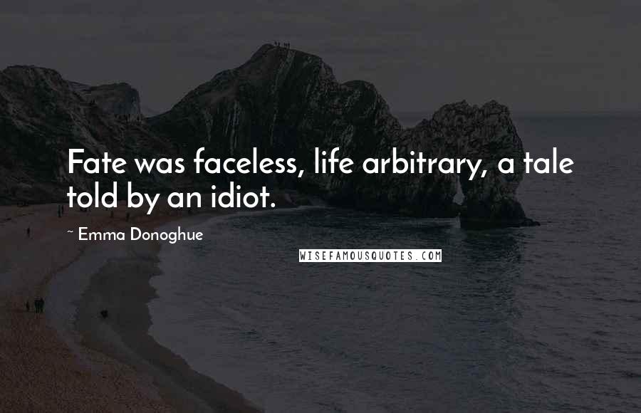 Emma Donoghue Quotes: Fate was faceless, life arbitrary, a tale told by an idiot.