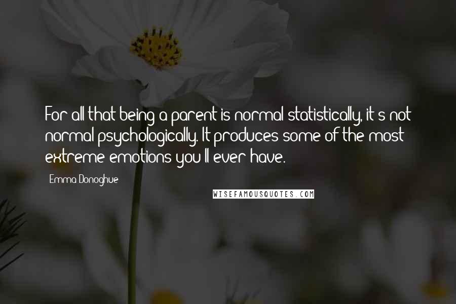 Emma Donoghue Quotes: For all that being a parent is normal statistically, it's not normal psychologically. It produces some of the most extreme emotions you'll ever have.