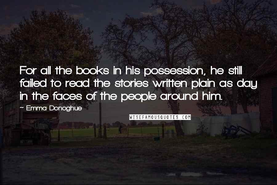 Emma Donoghue Quotes: For all the books in his possession, he still failed to read the stories written plain as day in the faces of the people around him.