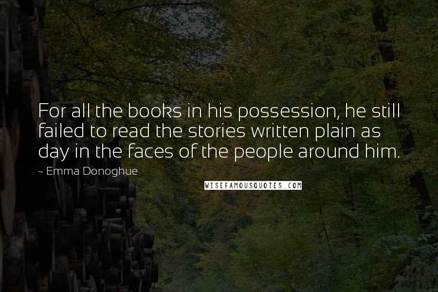 Emma Donoghue Quotes: For all the books in his possession, he still failed to read the stories written plain as day in the faces of the people around him.