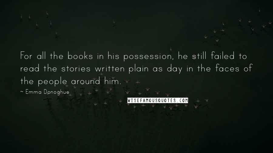 Emma Donoghue Quotes: For all the books in his possession, he still failed to read the stories written plain as day in the faces of the people around him.