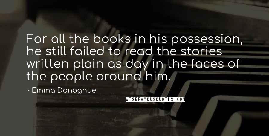 Emma Donoghue Quotes: For all the books in his possession, he still failed to read the stories written plain as day in the faces of the people around him.