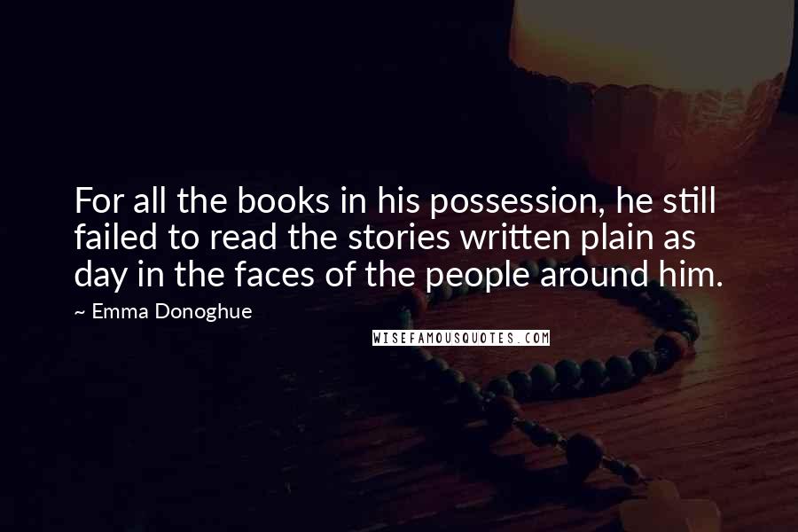 Emma Donoghue Quotes: For all the books in his possession, he still failed to read the stories written plain as day in the faces of the people around him.