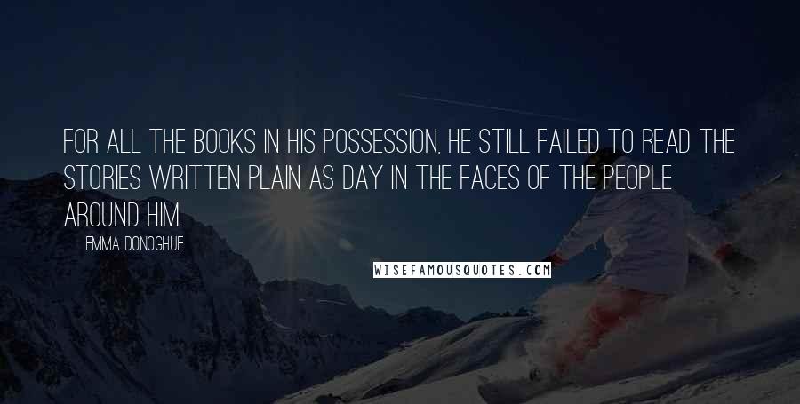 Emma Donoghue Quotes: For all the books in his possession, he still failed to read the stories written plain as day in the faces of the people around him.