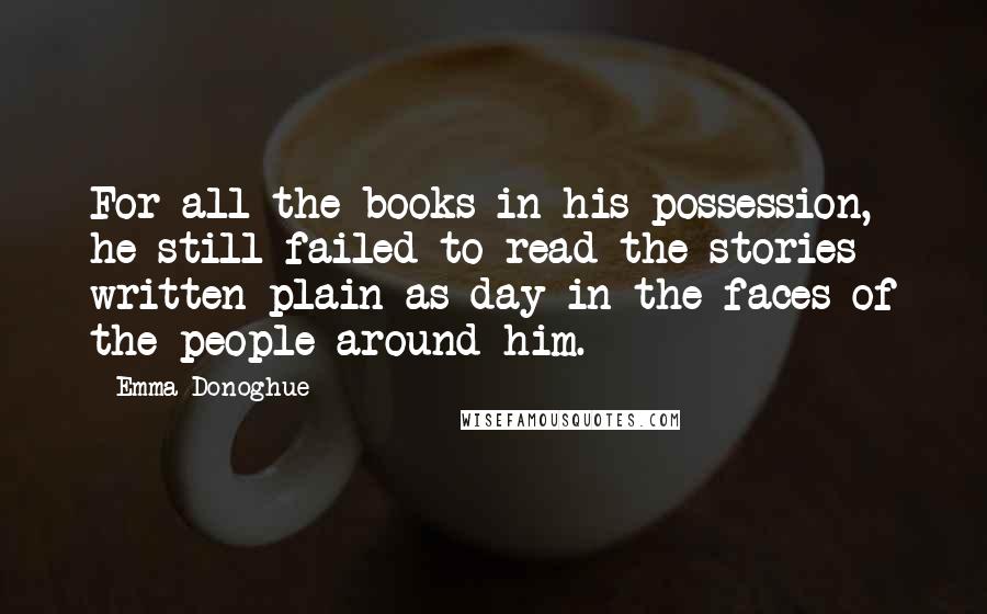 Emma Donoghue Quotes: For all the books in his possession, he still failed to read the stories written plain as day in the faces of the people around him.