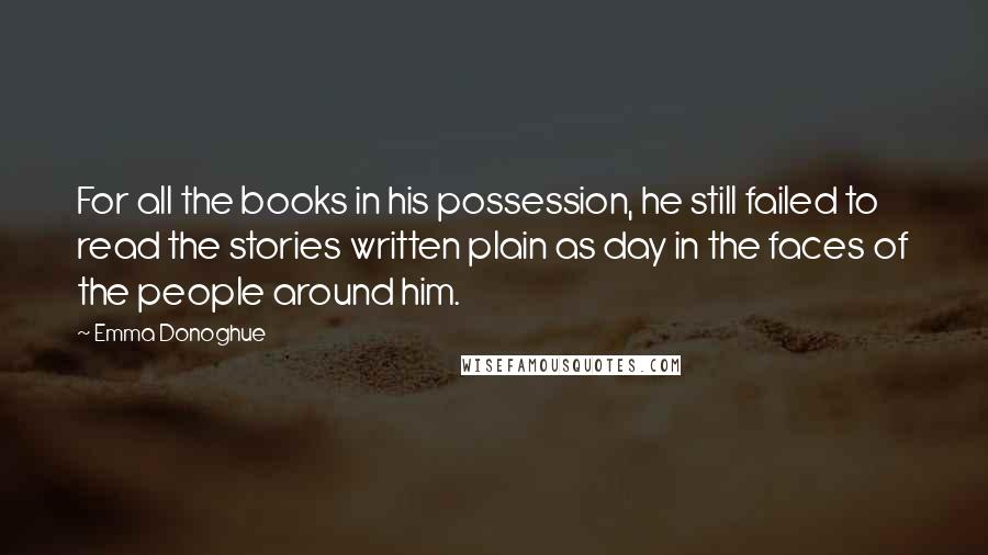 Emma Donoghue Quotes: For all the books in his possession, he still failed to read the stories written plain as day in the faces of the people around him.