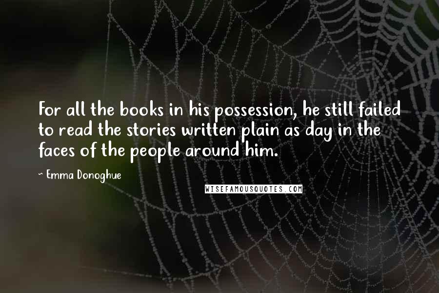 Emma Donoghue Quotes: For all the books in his possession, he still failed to read the stories written plain as day in the faces of the people around him.